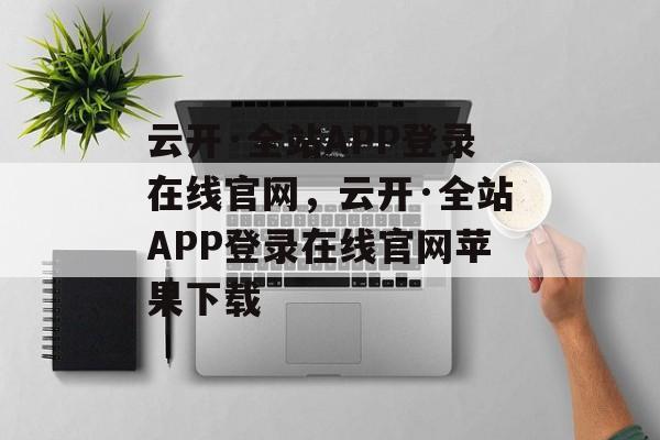 云开·全站APP登录在线官网，云开·全站APP登录在线官网苹果下载