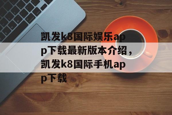 凯发k8国际娱乐app下载最新版本介绍，凯发k8国际手机app下载