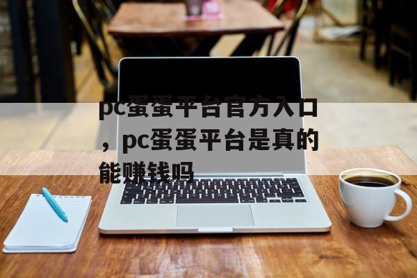 pc蛋蛋平台官方入口，pc蛋蛋平台是真的能赚钱吗