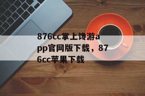 876cc掌上馋游app官网版下载，876cc苹果下载