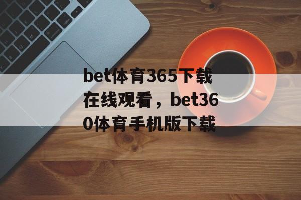 bet体育365下载在线观看，bet360体育手机版下载