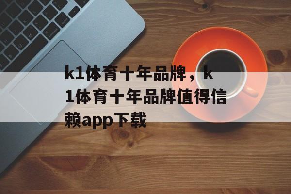 k1体育十年品牌，k1体育十年品牌值得信赖app下载