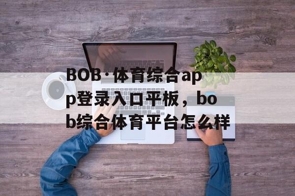 BOB·体育综合app登录入口平板，bob综合体育平台怎么样