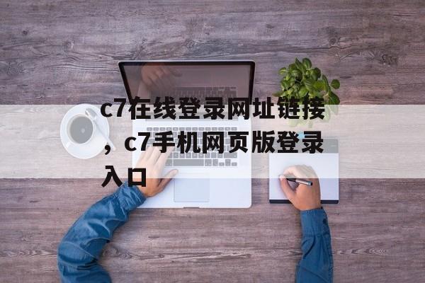 c7在线登录网址链接，c7手机网页版登录入口