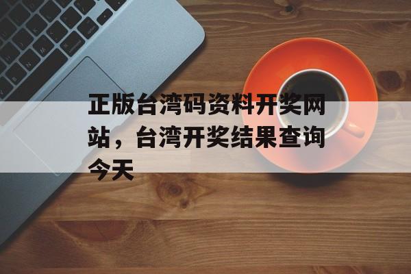 正版台湾码资料开奖网站，台湾开奖结果查询今天