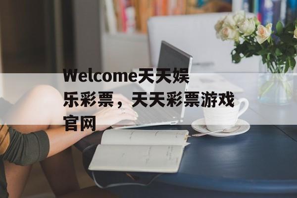 Welcome天天娱乐彩票，天天彩票游戏官网