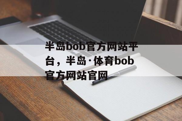 半岛bob官方网站平台，半岛·体育bob官方网站官网