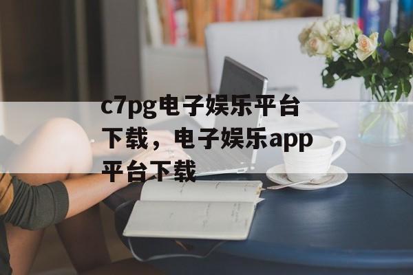 c7pg电子娱乐平台下载，电子娱乐app平台下载