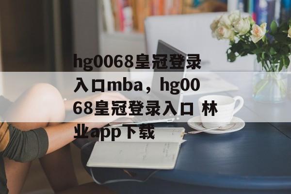 hg0068皇冠登录入口mba，hg0068皇冠登录入口 林业app下载